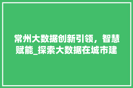 常州大数据创新引领，智慧赋能_探索大数据在城市建设中的应用与方法