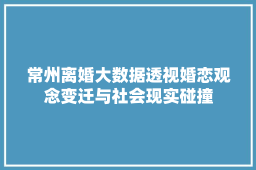 常州离婚大数据透视婚恋观念变迁与社会现实碰撞