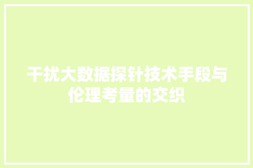 干扰大数据探针技术手段与伦理考量的交织