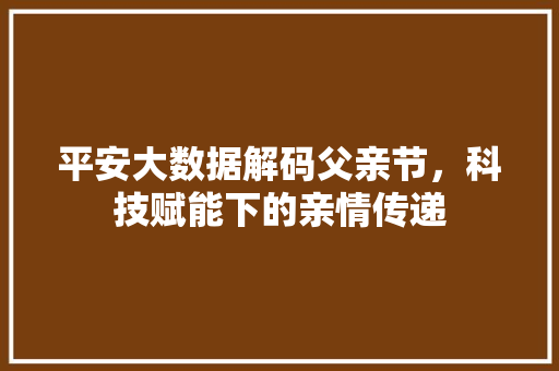 平安大数据解码父亲节，科技赋能下的亲情传递