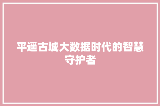 平遥古城大数据时代的智慧守护者