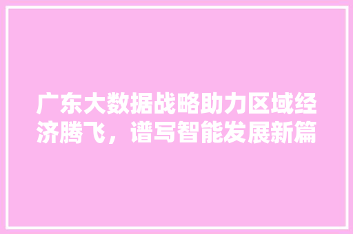 广东大数据战略助力区域经济腾飞，谱写智能发展新篇章
