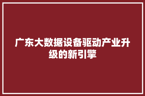 广东大数据设备驱动产业升级的新引擎