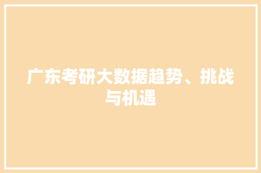 广东考研大数据趋势、挑战与机遇