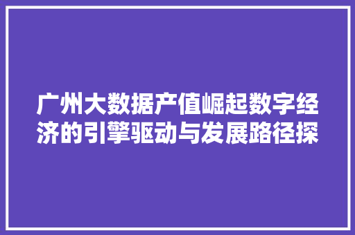 广州大数据产值崛起数字经济的引擎驱动与发展路径探析