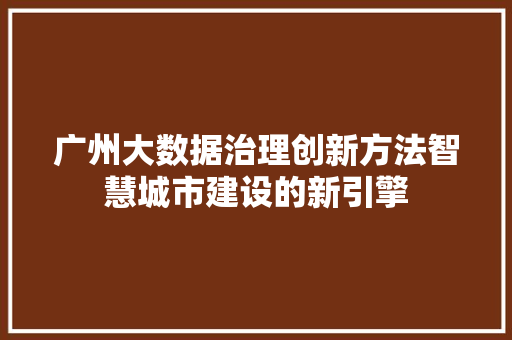 广州大数据治理创新方法智慧城市建设的新引擎
