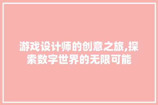 游戏设计师的创意之旅,探索数字世界的无限可能 游戏设计师的创意之旅,探索数字世界的无限可能 WordPress教程