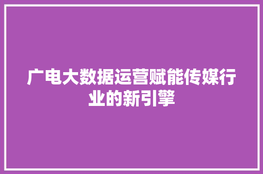 广电大数据运营赋能传媒行业的新引擎