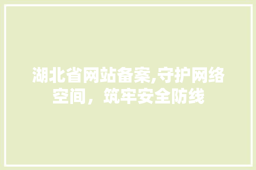 湖北省网站备案,守护网络空间，筑牢安全防线