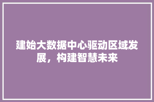 建始大数据中心驱动区域发展，构建智慧未来