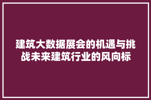 建筑大数据展会的机遇与挑战未来建筑行业的风向标