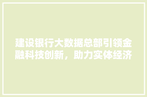 建设银行大数据总部引领金融科技创新，助力实体经济腾飞