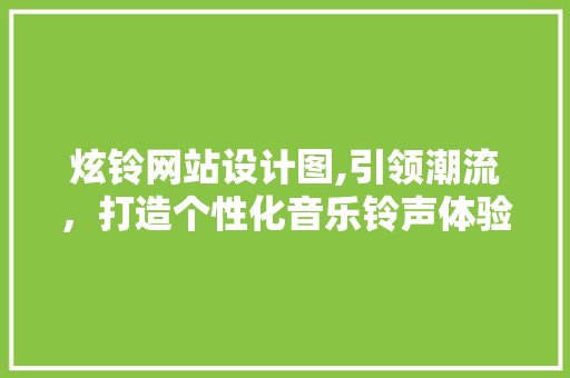 炫铃网站设计图,引领潮流，打造个性化音乐铃声体验 炫铃网站设计图,引领潮流，打造个性化音乐铃声体验 建站教程