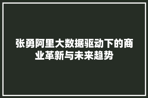 张勇阿里大数据驱动下的商业革新与未来趋势