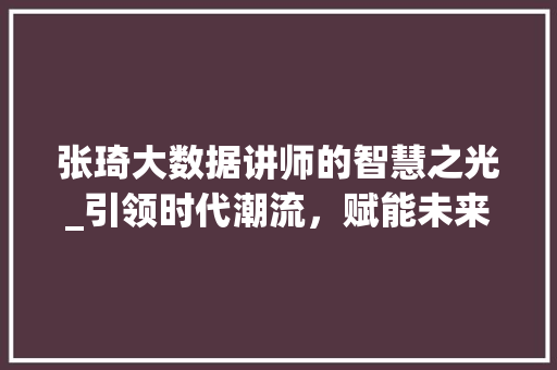 张琦大数据讲师的智慧之光_引领时代潮流，赋能未来