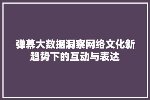 弹幕大数据洞察网络文化新趋势下的互动与表达