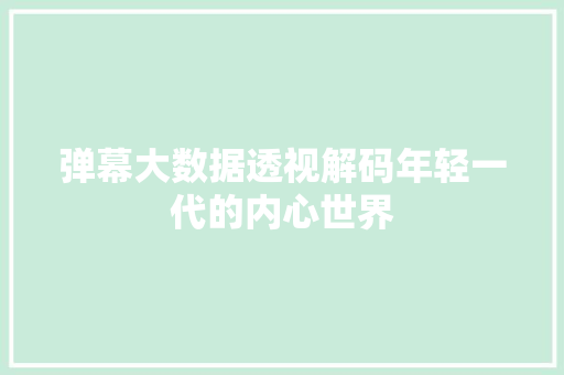 弹幕大数据透视解码年轻一代的内心世界