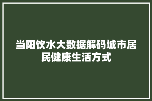 当阳饮水大数据解码城市居民健康生活方式