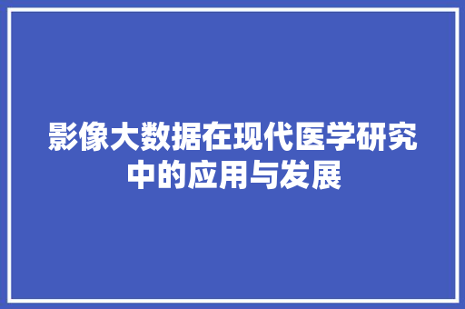 影像大数据在现代医学研究中的应用与发展