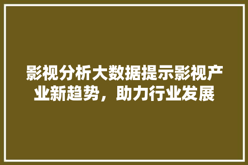 影视分析大数据提示影视产业新趋势，助力行业发展
