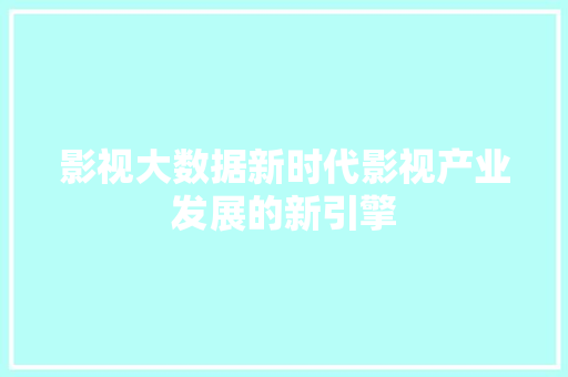 影视大数据新时代影视产业发展的新引擎