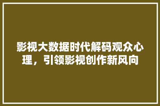 影视大数据时代解码观众心理，引领影视创作新风向