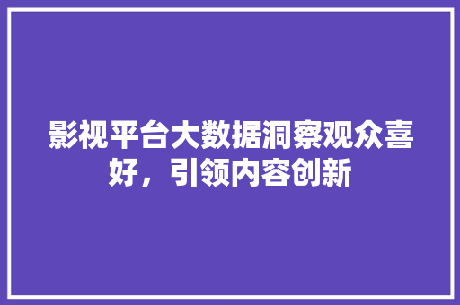 影视平台大数据洞察观众喜好，引领内容创新