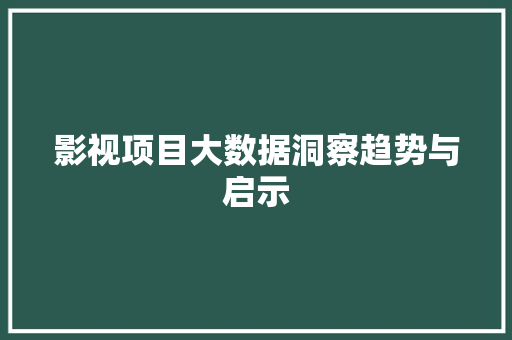 影视项目大数据洞察趋势与启示
