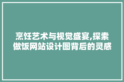 烹饪艺术与视觉盛宴,探索做饭网站设计图背后的灵感与创新 烹饪艺术与视觉盛宴,探索做饭网站设计图背后的灵感与创新 建站教程