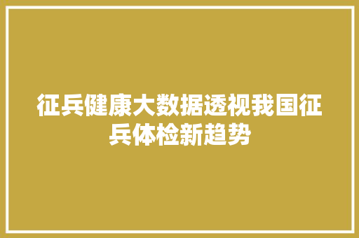 征兵健康大数据透视我国征兵体检新趋势