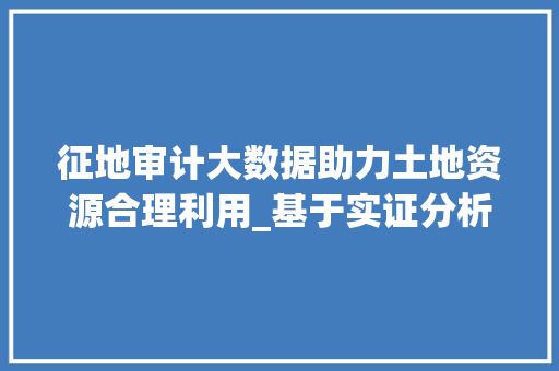 征地审计大数据助力土地资源合理利用_基于实证分析