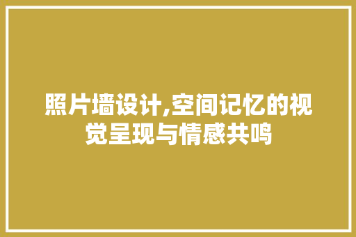照片墙设计,空间记忆的视觉呈现与情感共鸣