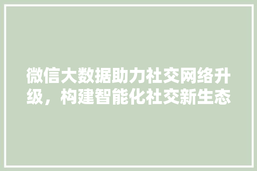 微信大数据助力社交网络升级，构建智能化社交新生态 友链在线
