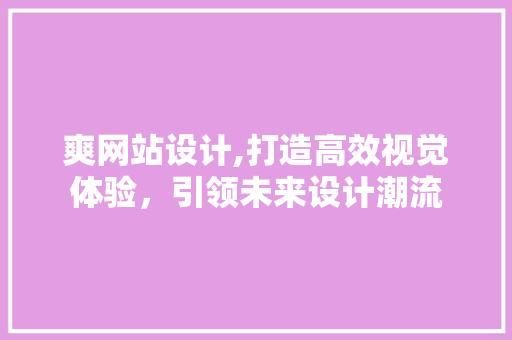 爽网站设计,打造高效视觉体验，引领未来设计潮流 爽网站设计,打造高效视觉体验，引领未来设计潮流 WordPress教程