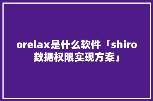 orelax是什么软件「shiro数据权限实现方案」 orelax是什么软件「shiro数据权限实现方案」 服务器/数据库