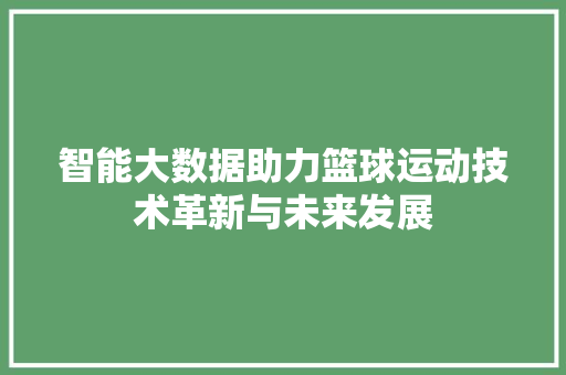 智能大数据助力篮球运动技术革新与未来发展