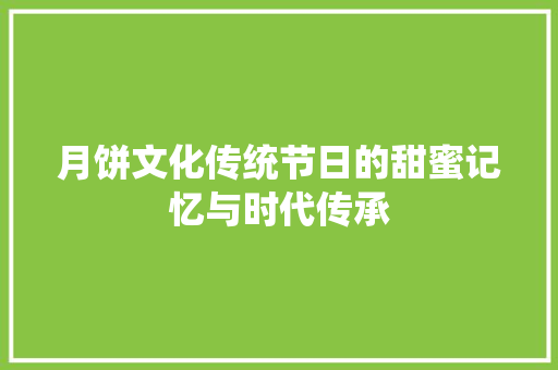 月饼文化传统节日的甜蜜记忆与时代传承