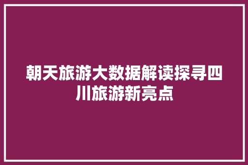 朝天旅游大数据解读探寻四川旅游新亮点