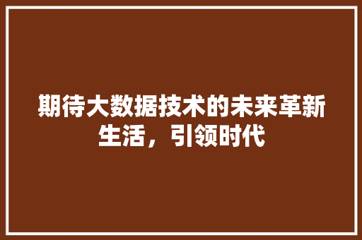 期待大数据技术的未来革新生活，引领时代