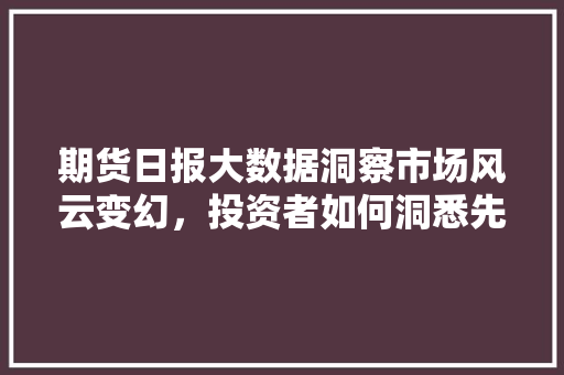 期货日报大数据洞察市场风云变幻，投资者如何洞悉先机
