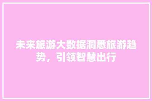 未来旅游大数据洞悉旅游趋势，引领智慧出行