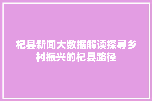 杞县新闻大数据解读探寻乡村振兴的杞县路径