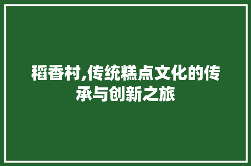 稻香村,传统糕点文化的传承与创新之旅 稻香村,传统糕点文化的传承与创新之旅 WordPress教程