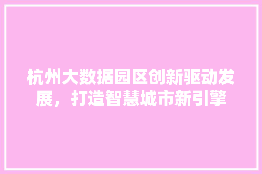 杭州大数据园区创新驱动发展，打造智慧城市新引擎