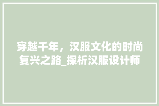 穿越千年，汉服文化的时尚复兴之路_探析汉服设计师的匠心独运