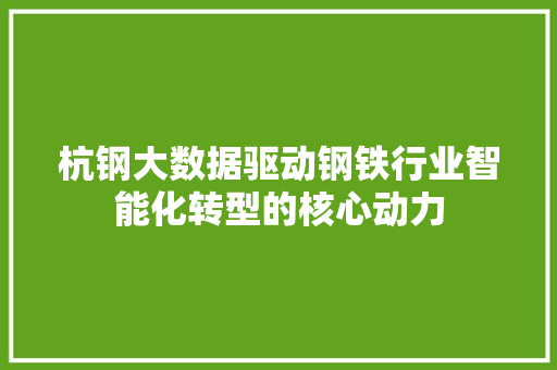 杭钢大数据驱动钢铁行业智能化转型的核心动力