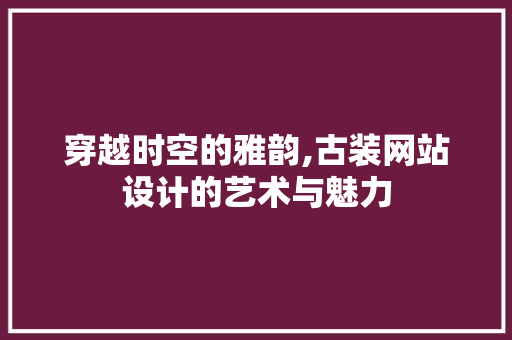 穿越时空的雅韵,古装网站设计的艺术与魅力