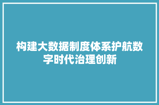 构建大数据制度体系护航数字时代治理创新