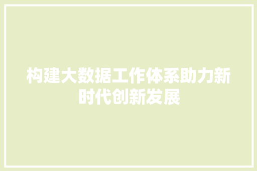 构建大数据工作体系助力新时代创新发展
