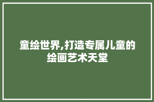 童绘世界,打造专属儿童的绘画艺术天堂